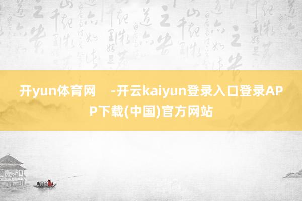 开yun体育网    -开云kaiyun登录入口登录APP下载(中国)官方网站