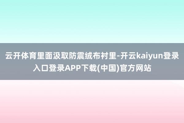 云开体育里面汲取防震绒布衬里-开云kaiyun登录入口登录APP下载(中国)官方网站