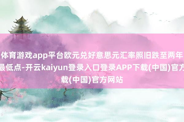 体育游戏app平台欧元兑好意思元汇率照旧跌至两年来的最低点-开云kaiyun登录入口登录APP下载(中国)官方网站