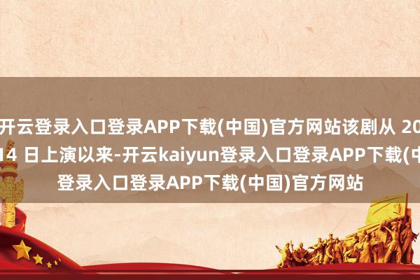 开云登录入口登录APP下载(中国)官方网站该剧从 2016 年 12 月 14 日上演以来-开云kaiyun登录入口登录APP下载(中国)官方网站