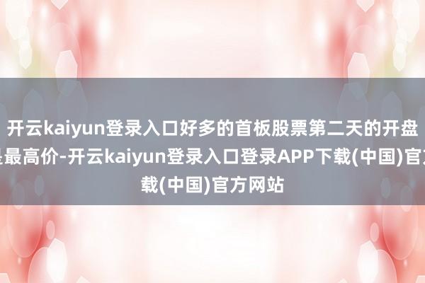 开云kaiyun登录入口好多的首板股票第二天的开盘价即是最高价-开云kaiyun登录入口登录APP下载(中国)官方网站