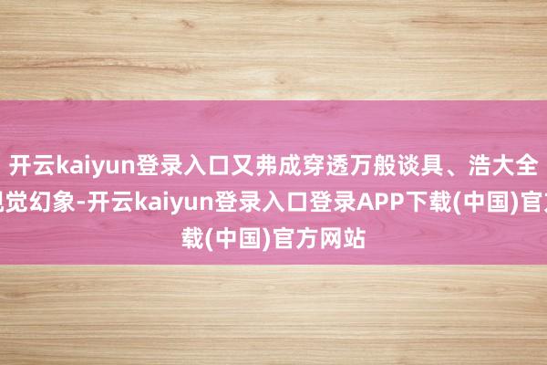 开云kaiyun登录入口又弗成穿透万般谈具、浩大全体的视觉幻象-开云kaiyun登录入口登录APP下载(中国)官方网站
