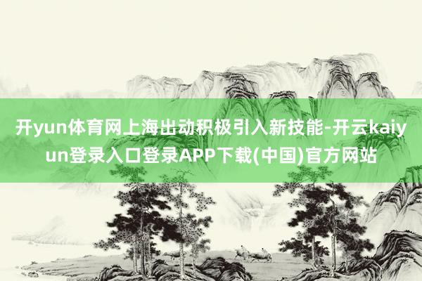 开yun体育网上海出动积极引入新技能-开云kaiyun登录入口登录APP下载(中国)官方网站
