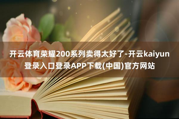 开云体育荣耀200系列卖得太好了-开云kaiyun登录入口登录APP下载(中国)官方网站