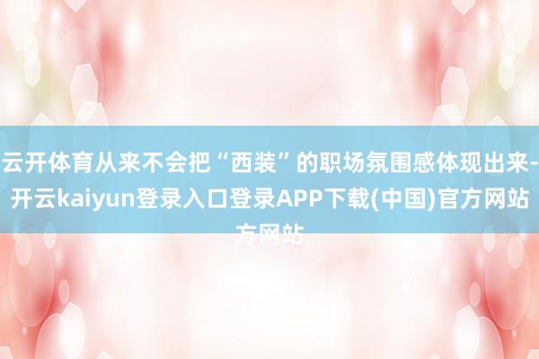 云开体育从来不会把“西装”的职场氛围感体现出来-开云kaiyun登录入口登录APP下载(中国)官方网站