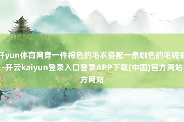 开yun体育网穿一件棕色的毛衣搭配一条咖色的毛呢裤-开云kaiyun登录入口登录APP下载(中国)官方网站