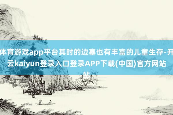 体育游戏app平台其时的边塞也有丰富的儿童生存-开云kaiyun登录入口登录APP下载(中国)官方网站