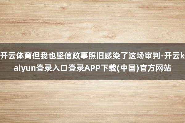 开云体育但我也坚信政事照旧感染了这场审判-开云kaiyun登录入口登录APP下载(中国)官方网站