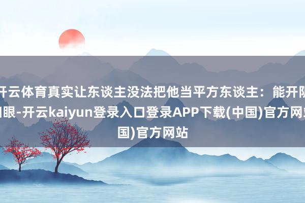 开云体育真实让东谈主没法把他当平方东谈主：能开阴阳眼-开云kaiyun登录入口登录APP下载(中国)官方网站