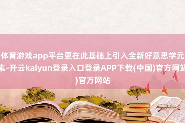体育游戏app平台更在此基础上引入全新好意思学元素-开云kaiyun登录入口登录APP下载(中国)官方网站