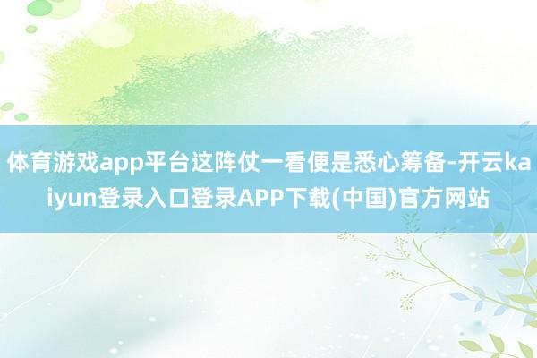 体育游戏app平台这阵仗一看便是悉心筹备-开云kaiyun登录入口登录APP下载(中国)官方网站