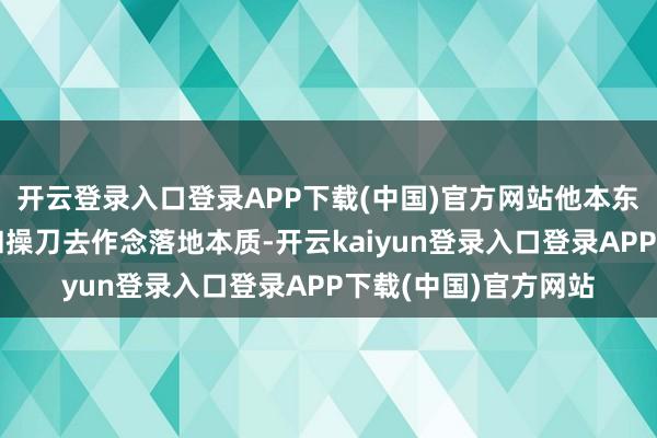 开云登录入口登录APP下载(中国)官方网站他本东说念主会切身指令和操刀去作念落地本质-开云kaiyun登录入口登录APP下载(中国)官方网站