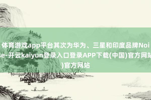 体育游戏app平台其次为华为、三星和印度品牌Noise-开云kaiyun登录入口登录APP下载(中国)官方网站