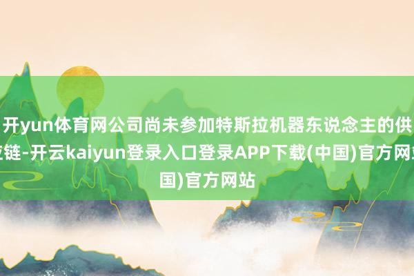 开yun体育网公司尚未参加特斯拉机器东说念主的供应链-开云kaiyun登录入口登录APP下载(中国)官方网站