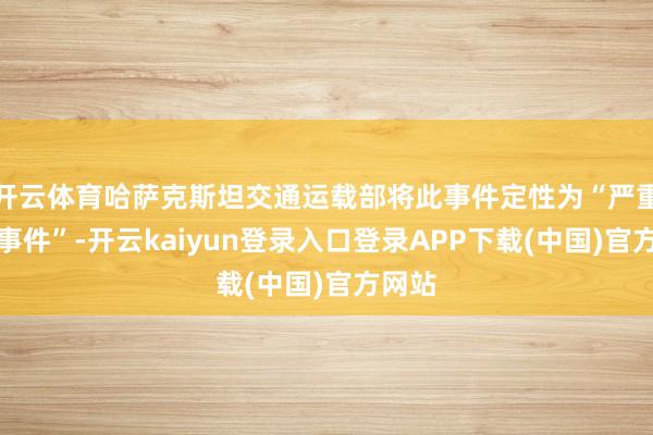 开云体育哈萨克斯坦交通运载部将此事件定性为“严重航空事件”-开云kaiyun登录入口登录APP下载(中国)官方网站