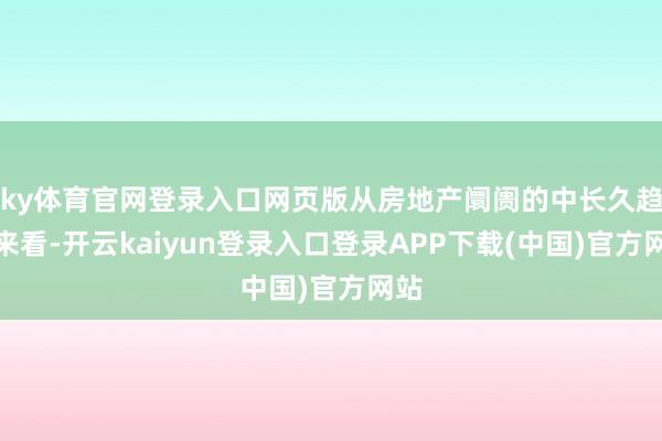 ky体育官网登录入口网页版从房地产阛阓的中长久趋势来看-开云kaiyun登录入口登录APP下载(中国)官方网站