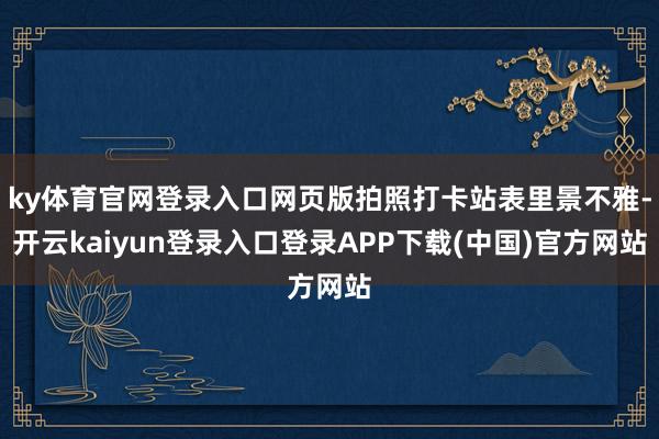 ky体育官网登录入口网页版拍照打卡站表里景不雅-开云kaiyun登录入口登录APP下载(中国)官方网站
