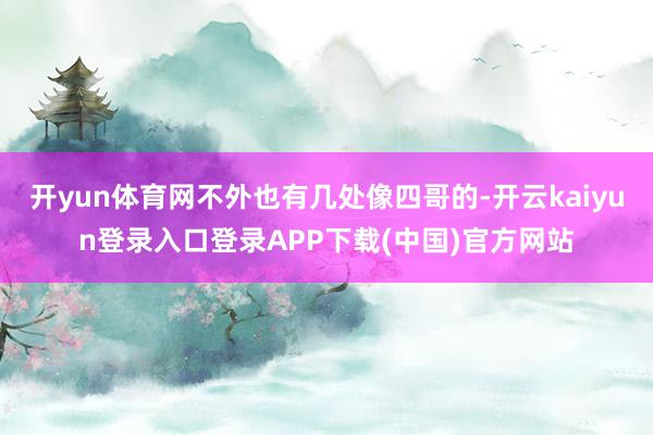 开yun体育网不外也有几处像四哥的-开云kaiyun登录入口登录APP下载(中国)官方网站