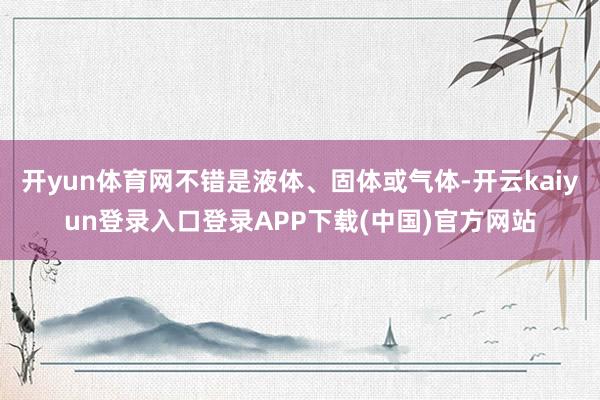 开yun体育网不错是液体、固体或气体-开云kaiyun登录入口登录APP下载(中国)官方网站