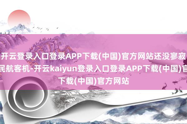 开云登录入口登录APP下载(中国)官方网站还没寥寂开采过民航客机-开云kaiyun登录入口登录APP下载(中国)官方网站