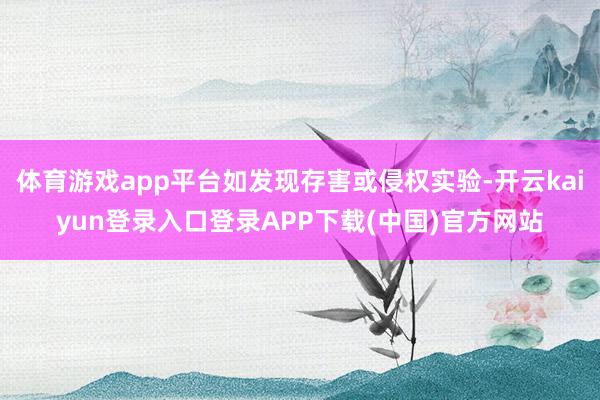 体育游戏app平台如发现存害或侵权实验-开云kaiyun登录入口登录APP下载(中国)官方网站