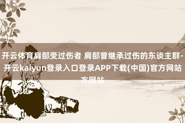 开云体育肩部受过伤者 肩部曾继承过伤的东谈主群-开云kaiyun登录入口登录APP下载(中国)官方网站
