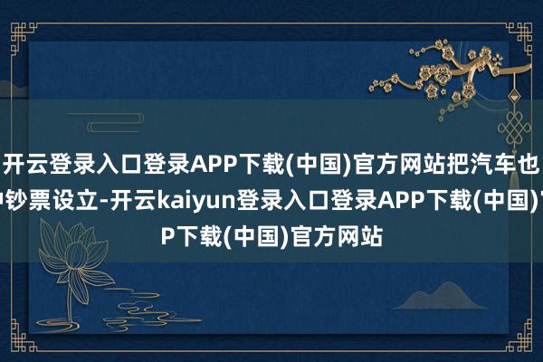 开云登录入口登录APP下载(中国)官方网站把汽车也看成一种钞票设立-开云kaiyun登录入口登录APP下载(中国)官方网站