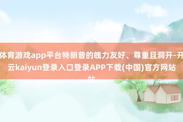体育游戏app平台特朗普的魄力友好、尊重且洞开-开云kaiyun登录入口登录APP下载(中国)官方网站