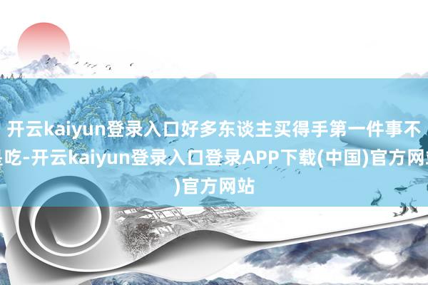 开云kaiyun登录入口好多东谈主买得手第一件事不是吃-开云kaiyun登录入口登录APP下载(中国)官方网站