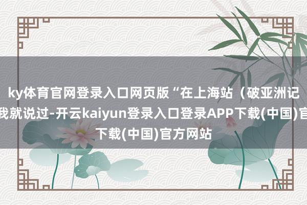 ky体育官网登录入口网页版　　“在上海站（破亚洲记录）后我就说过-开云kaiyun登录入口登录APP下载(中国)官方网站
