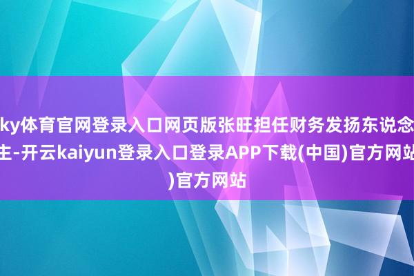 ky体育官网登录入口网页版张旺担任财务发扬东说念主-开云kaiyun登录入口登录APP下载(中国)官方网站