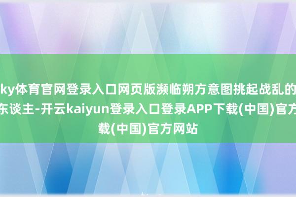 ky体育官网登录入口网页版濒临朔方意图挑起战乱的匈奴东谈主-开云kaiyun登录入口登录APP下载(中国)官方网站