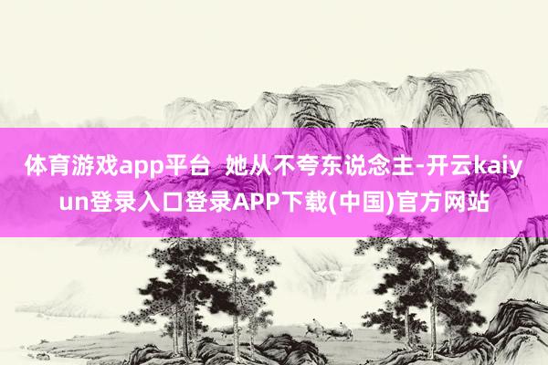 体育游戏app平台  她从不夸东说念主-开云kaiyun登录入口登录APP下载(中国)官方网站