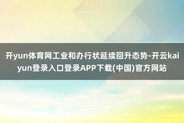 开yun体育网工业和办行状延续回升态势-开云kaiyun登录入口登录APP下载(中国)官方网站