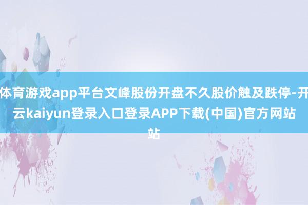 体育游戏app平台文峰股份开盘不久股价触及跌停-开云kaiyun登录入口登录APP下载(中国)官方网站