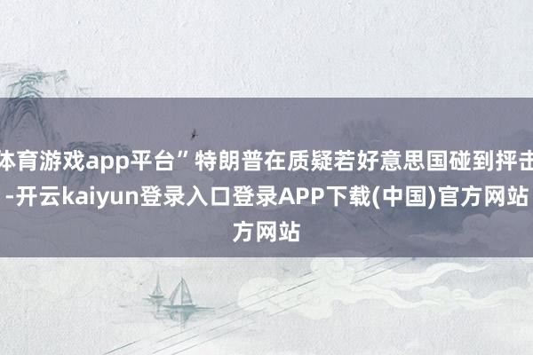 体育游戏app平台”特朗普在质疑若好意思国碰到抨击-开云kaiyun登录入口登录APP下载(中国)官方网站
