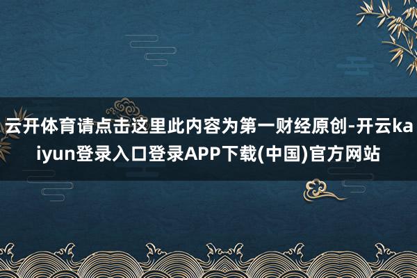 云开体育请点击这里此内容为第一财经原创-开云kaiyun登录入口登录APP下载(中国)官方网站