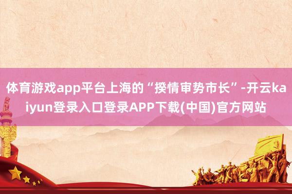 体育游戏app平台上海的“揆情审势市长”-开云kaiyun登录入口登录APP下载(中国)官方网站