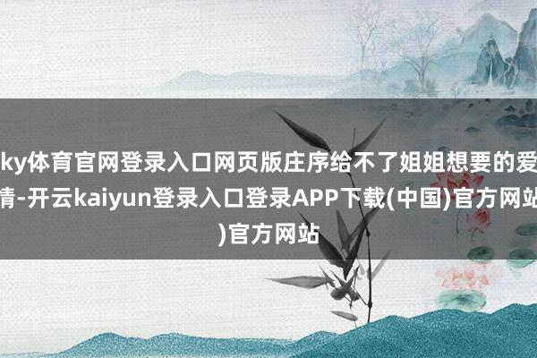 ky体育官网登录入口网页版庄序给不了姐姐想要的爱情-开云kaiyun登录入口登录APP下载(中国)官方网站