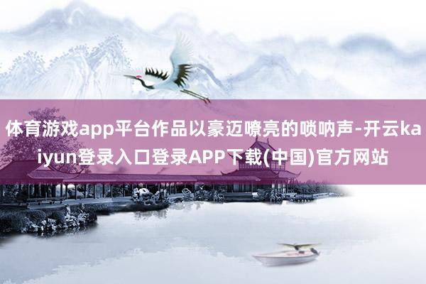 体育游戏app平台作品以豪迈嘹亮的唢呐声-开云kaiyun登录入口登录APP下载(中国)官方网站