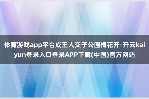 体育游戏app平台成王人交子公园梅花开-开云kaiyun登录入口登录APP下载(中国)官方网站