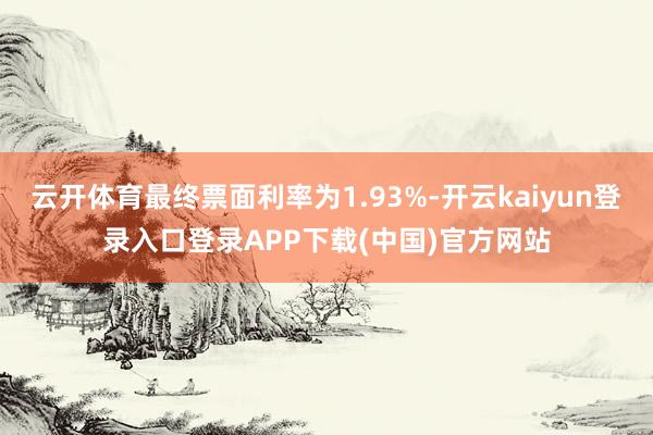 云开体育最终票面利率为1.93%-开云kaiyun登录入口登录APP下载(中国)官方网站