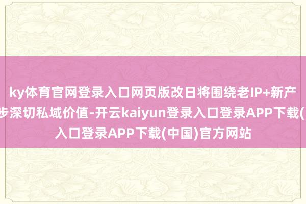 ky体育官网登录入口网页版改日将围绕老IP+新产物的策略进一步深切私域价值-开云kaiyun登录入口登录APP下载(中国)官方网站
