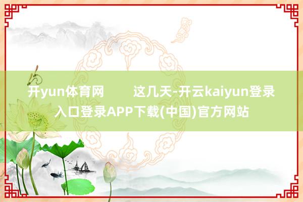 开yun体育网        这几天-开云kaiyun登录入口登录APP下载(中国)官方网站