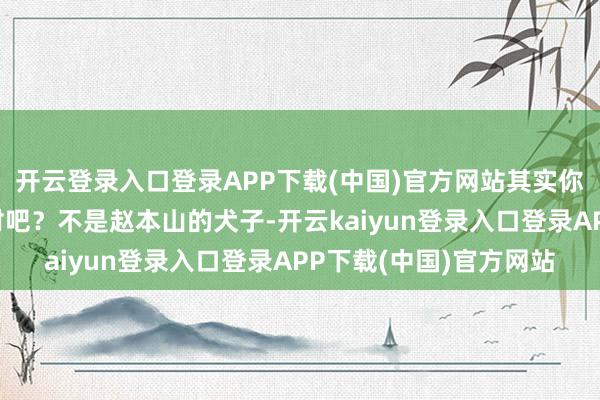 开云登录入口登录APP下载(中国)官方网站其实你说何庆奎又不是牛牛对吧？不是赵本山的犬子-开云kaiyun登录入口登录APP下载(中国)官方网站
