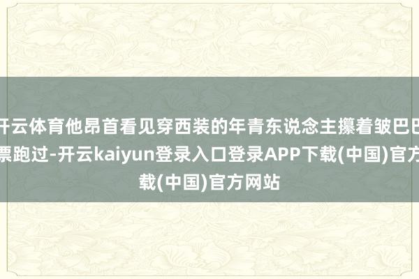 开云体育他昂首看见穿西装的年青东说念主攥着皱巴巴的发票跑过-开云kaiyun登录入口登录APP下载(中国)官方网站
