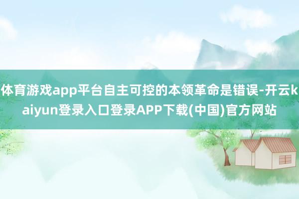 体育游戏app平台自主可控的本领革命是错误-开云kaiyun登录入口登录APP下载(中国)官方网站