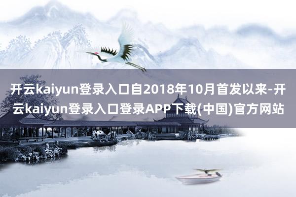 开云kaiyun登录入口自2018年10月首发以来-开云kaiyun登录入口登录APP下载(中国)官方网站