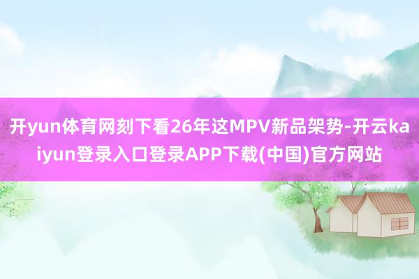 开yun体育网刻下看26年这MPV新品架势-开云kaiyun登录入口登录APP下载(中国)官方网站