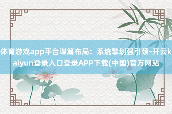 体育游戏app平台谋篇布局：系统擘划强引颈-开云kaiyun登录入口登录APP下载(中国)官方网站